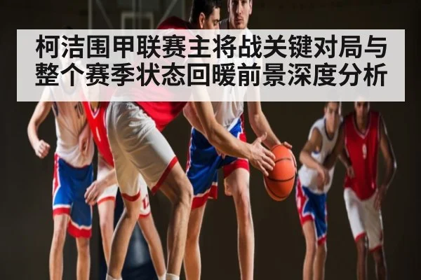 柯洁围甲联赛主将战关键对局与整个赛季状态回暖前景深度分析