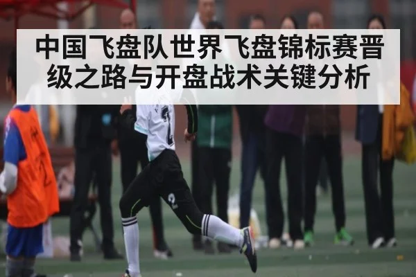 中国飞盘队世界飞盘锦标赛晋级之路与开盘战术关键分析